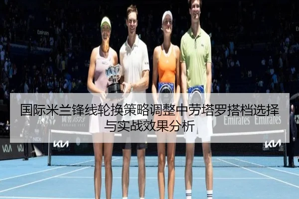 国际米兰锋线轮换策略调整中劳塔罗搭档选择与实战效果分析