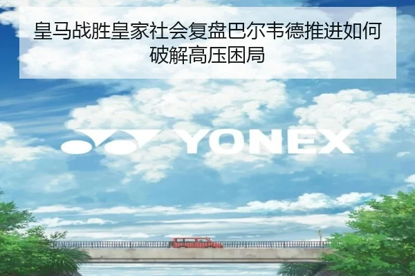 皇马战胜皇家社会复盘巴尔韦德推进如何破解高压困局