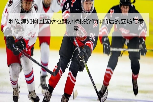 利物浦如何回应萨拉赫沙特报价传闻背后的立场与考量