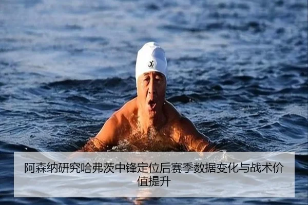 阿森纳研究哈弗茨中锋定位后赛季数据变化与战术价值提升