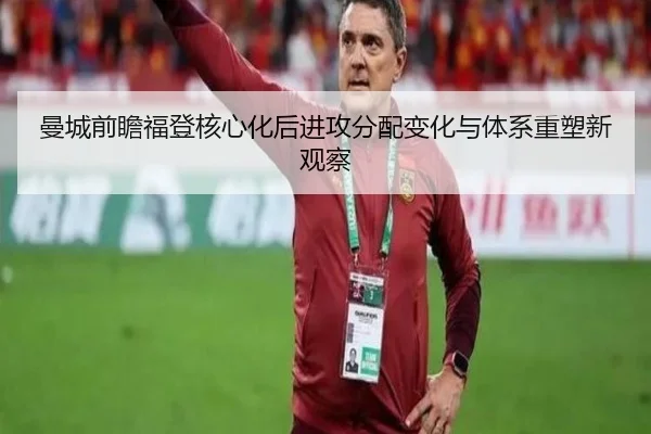 曼城前瞻福登核心化后进攻分配变化与体系重塑新观察