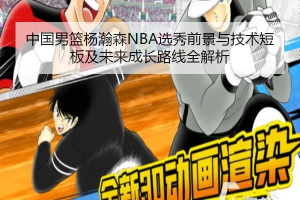 中国男篮杨瀚森NBA选秀前景与技术短板及未来成长路线全解析
