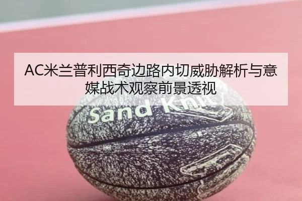 AC米兰普利西奇边路内切威胁解析与意媒战术观察前景透视