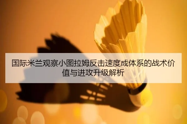 国际米兰观察小图拉姆反击速度成体系的战术价值与进攻升级解析