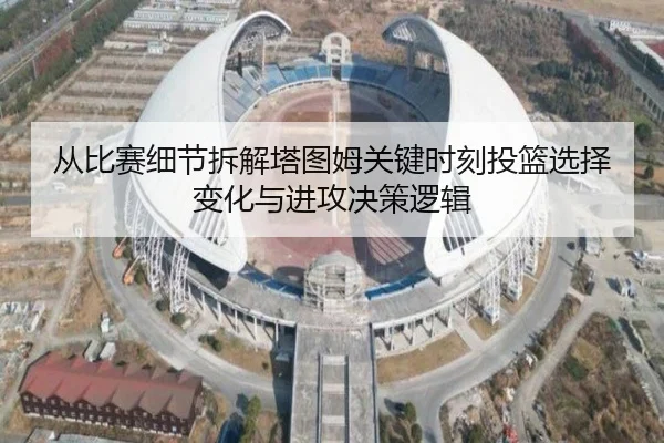 从比赛细节拆解塔图姆关键时刻投篮选择变化与进攻决策逻辑