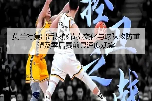 莫兰特复出后灰熊节奏变化与球队攻防重塑及季后赛前景深度观察