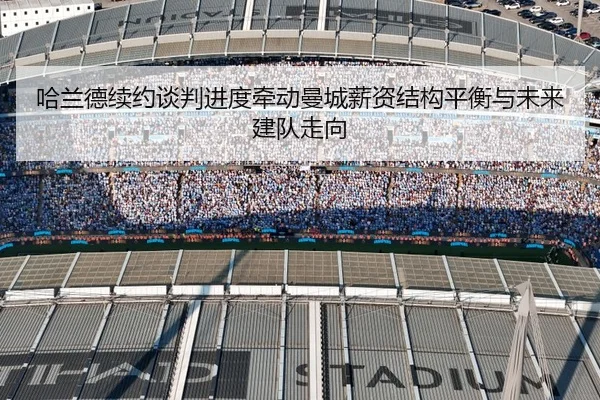 哈兰德续约谈判进度牵动曼城薪资结构平衡与未来建队走向