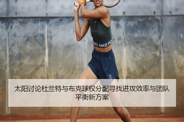 太阳讨论杜兰特与布克球权分配寻找进攻效率与团队平衡新方案