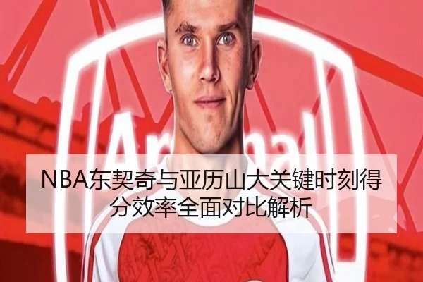 NBA东契奇与亚历山大关键时刻得分效率全面对比解析
