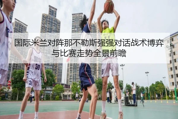 国际米兰对阵那不勒斯强强对话战术博弈与比赛走势全景前瞻