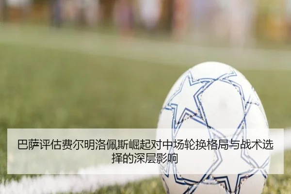 巴萨评估费尔明洛佩斯崛起对中场轮换格局与战术选择的深层影响