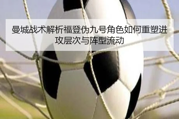 曼城战术解析福登伪九号角色如何重塑进攻层次与阵型流动