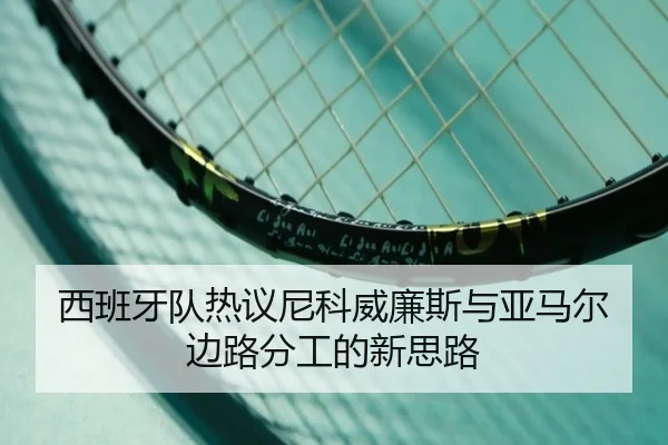 西班牙队热议尼科威廉斯与亚马尔边路分工的新思路