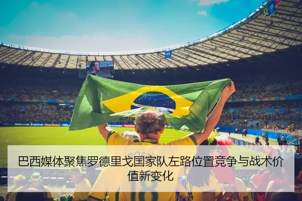 巴西媒体聚焦罗德里戈国家队左路位置竞争与战术价值新变化
