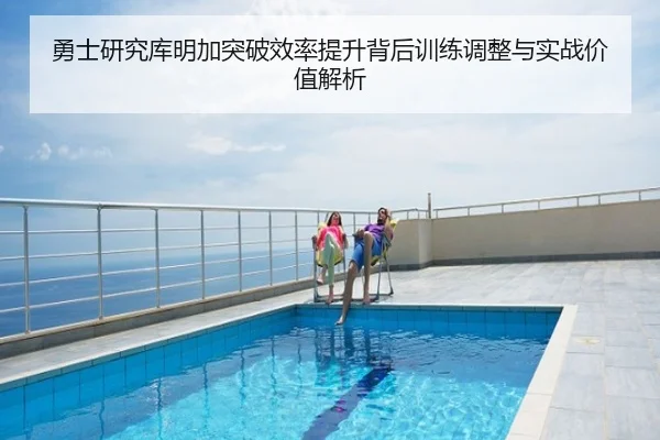 勇士研究库明加突破效率提升背后训练调整与实战价值解析