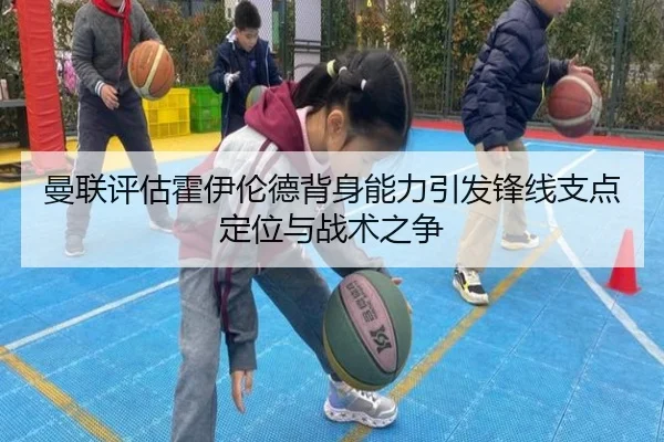 曼联评估霍伊伦德背身能力引发锋线支点定位与战术之争