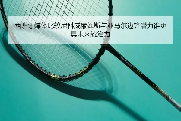 西班牙媒体比较尼科威廉姆斯与亚马尔边锋潜力谁更具未来统治力