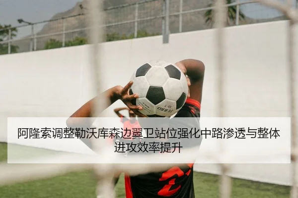 阿隆索调整勒沃库森边翼卫站位强化中路渗透与整体进攻效率提升