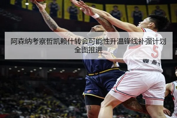 阿森纳考察哲凯赖什转会可能性升温锋线补强计划全面推进