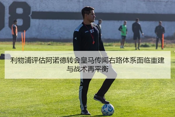 利物浦评估阿诺德转会皇马传闻右路体系面临重建与战术再平衡