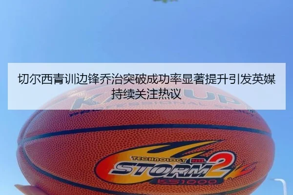切尔西青训边锋乔治突破成功率显著提升引发英媒持续关注热议