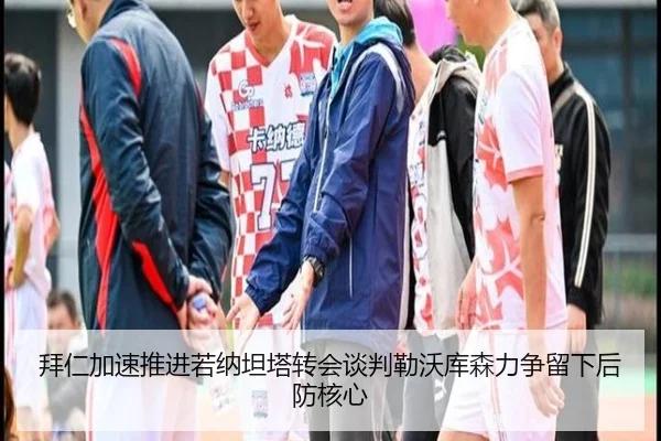拜仁加速推进若纳坦塔转会谈判勒沃库森力争留下后防核心