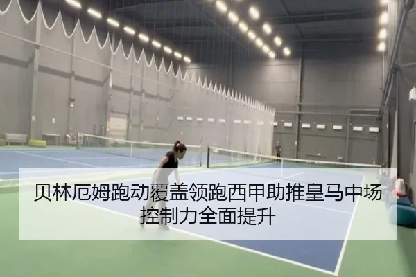 贝林厄姆跑动覆盖领跑西甲助推皇马中场控制力全面提升